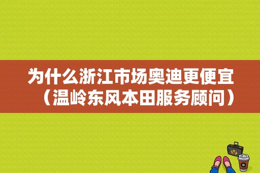为什么浙江市场奥迪更便宜（温岭东风本田服务顾问）-图1