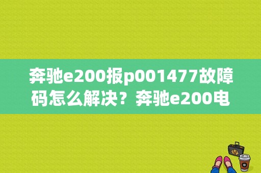 奔驰e200报p001477故障码怎么解决？奔驰e200电脑故障-图1