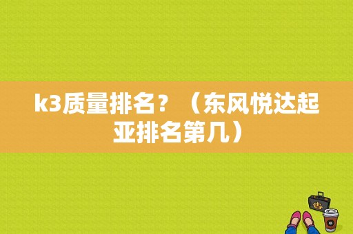 k3质量排名？（东风悦达起亚排名第几）-图2