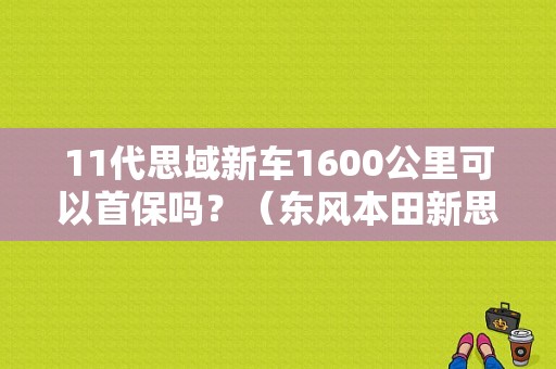 11代思域新车1600公里可以首保吗？（东风本田新思域首保）-图1
