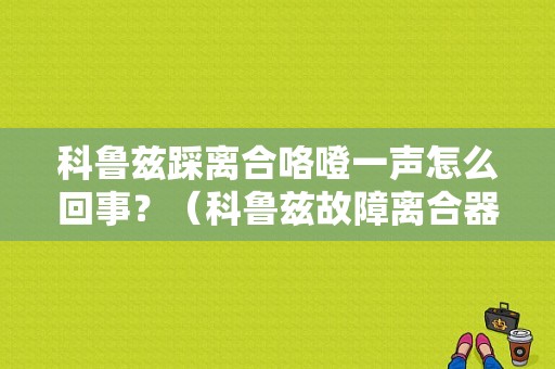 科鲁兹踩离合咯噔一声怎么回事？（科鲁兹故障离合器行程开关）-图1