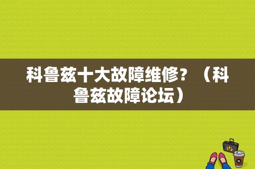 科鲁兹十大故障维修？（科鲁兹故障论坛）-图1