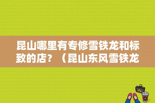 昆山哪里有专修雪铁龙和标致的店？（昆山东风雪铁龙4s店）