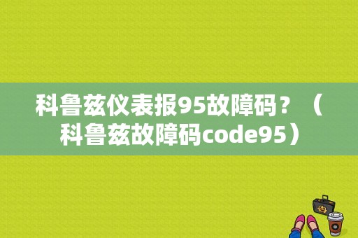科鲁兹仪表报95故障码？（科鲁兹故障码code95）-图1