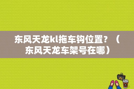 东风天龙kl拖车钩位置？（东风天龙车架号在哪）-图1