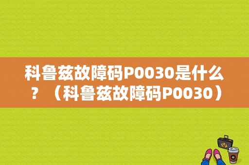 科鲁兹故障码P0030是什么？（科鲁兹故障码P0030）-图1