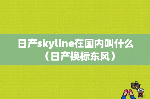 日产skyline在国内叫什么（日产换标东风）-图1