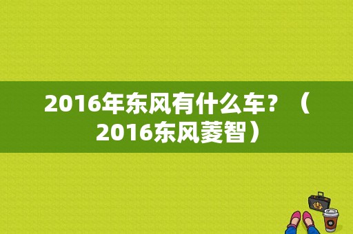 2016年东风有什么车？（2016东风菱智）-图1