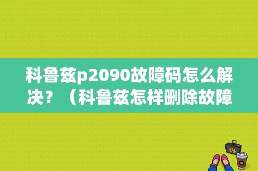 科鲁兹p2090故障码怎么解决？（科鲁兹怎样删除故障码）-图1