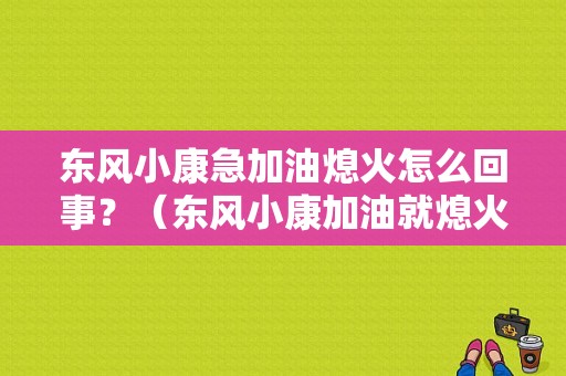 东风小康急加油熄火怎么回事？（东风小康加油就熄火）-图1