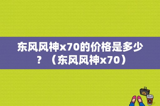 东风风神x70的价格是多少？（东风风神x70）-图1