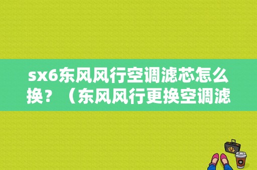 sx6东风风行空调滤芯怎么换？（东风风行更换空调滤芯）-图1