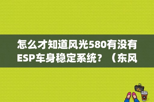怎么才知道风光580有没有ESP车身稳定系统？（东风风光580有没有esp）-图1