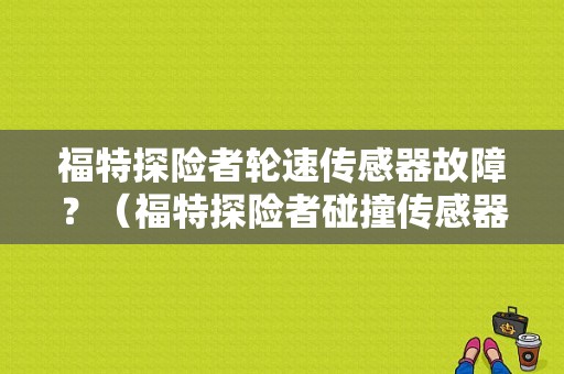 福特探险者轮速传感器故障？（福特探险者碰撞传感器故障）-图1