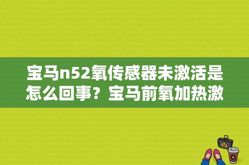 宝马n52氧传感器未激活是怎么回事？宝马前氧加热激活和未激活故障码-图1