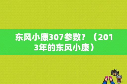 东风小康307参数？（2013年的东风小康）-图1