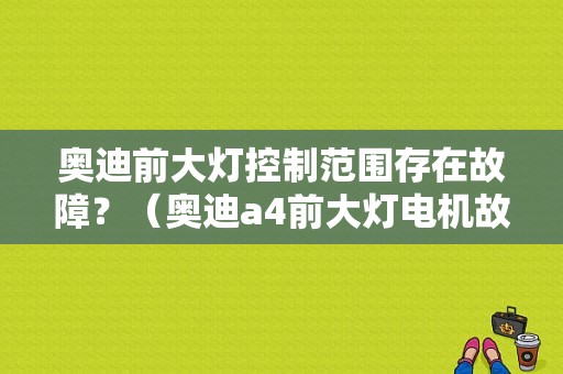 奥迪前大灯控制范围存在故障？（奥迪a4前大灯电机故障）-图1