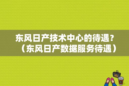 东风日产技术中心的待遇？（东风日产数据服务待遇）-图1