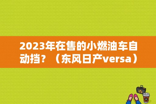 2023年在售的小燃油车自动挡？（东风日产versa）-图1