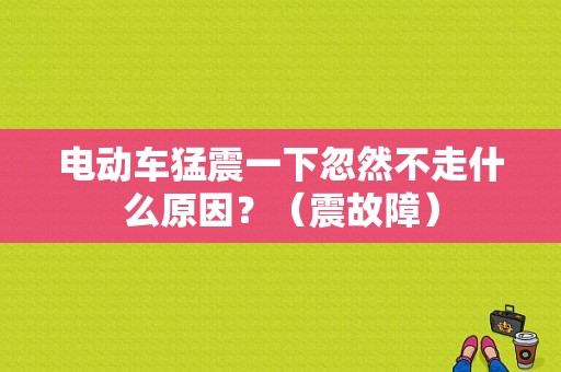 电动车猛震一下忽然不走什么原因？（震故障）-图1