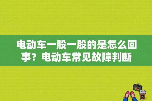 电动车一股一股的是怎么回事？电动车常见故障判断-图1