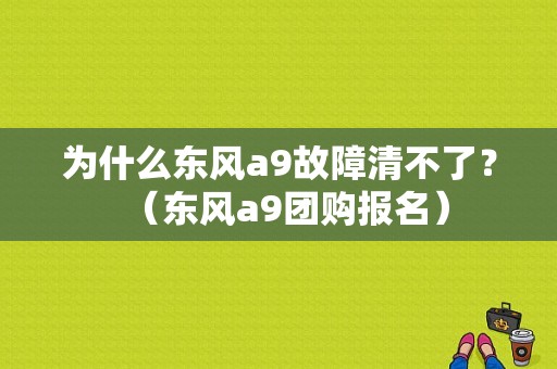 为什么东风a9故障清不了？（东风a9团购报名）-图1