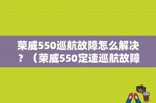 荣威550巡航故障怎么解决？（荣威550定速巡航故障怎么办）-图1