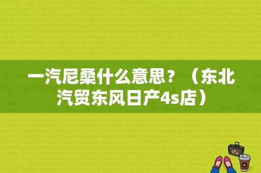 一汽尼桑什么意思？（东北汽贸东风日产4s店）-图1