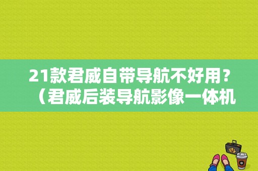 21款君威自带导航不好用？（君威后装导航影像一体机故障）-图1