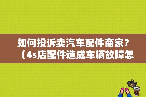 如何投诉卖汽车配件商家？（4s店配件造成车辆故障怎么维权）-图1