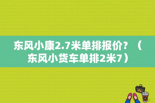 东风小康2.7米单排报价？（东风小货车单排2米7）-图1