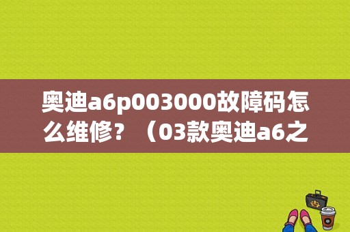奥迪a6p003000故障码怎么维修？（03款奥迪a6之家故障论坛）-图1