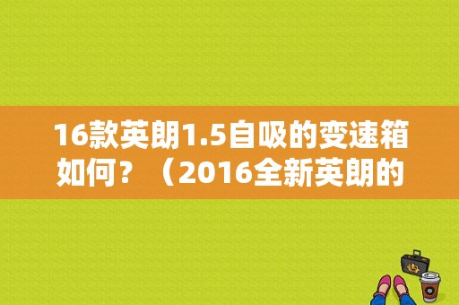 16款英朗1.5自吸的变速箱如何？（2016全新英朗的故障率高吗）-图1