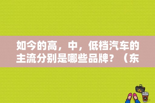 如今的高，中，低档汽车的主流分别是哪些品牌？（东风日产华翔专营店）-图1