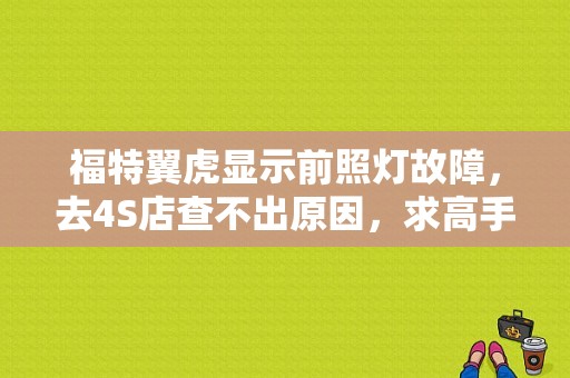 福特翼虎显示前照灯故障，去4S店查不出原因，求高手指点？（翼虎360全景后摄像头故障）-图1