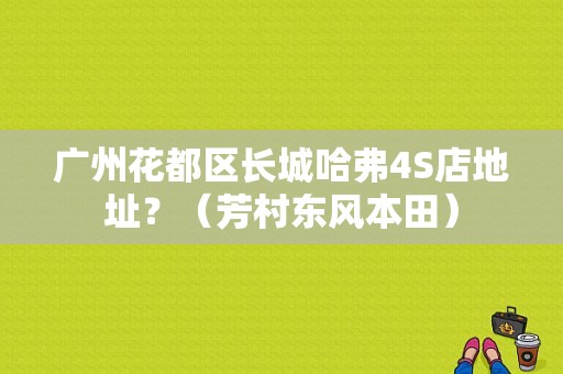 广州花都区长城哈弗4S店地址？（芳村东风本田）