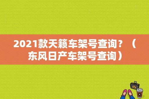 2021款天籁车架号查询？（东风日产车架号查询）-图2