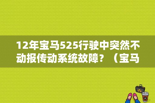 12年宝马525行驶中突然不动报传动系统故障？（宝马新车传动系统故障发生几次）-图1