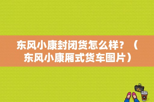 东风小康封闭货怎么样？（东风小康厢式货车图片）-图1