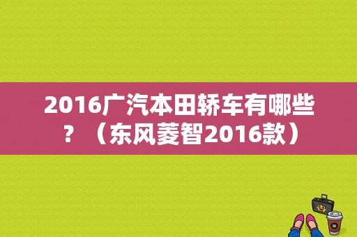 2016广汽本田轿车有哪些？（东风菱智2016款）
