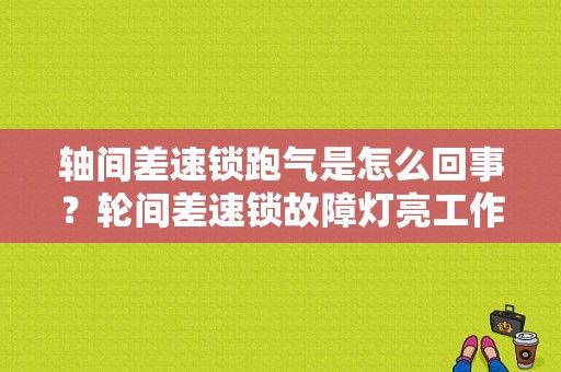 轴间差速锁跑气是怎么回事？轮间差速锁故障灯亮工作原理-图1