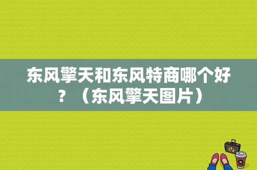 东风擎天和东风特商哪个好？（东风擎天图片）-图1