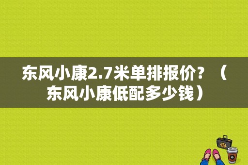 东风小康2.7米单排报价？（东风小康低配多少钱）-图1