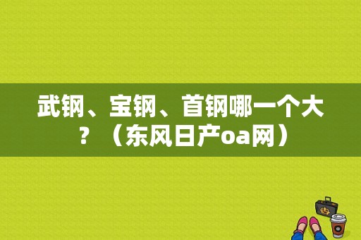 武钢、宝钢、首钢哪一个大？（东风日产oa网）