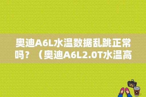 奥迪A6L水温数据乱跳正常吗？（奥迪A6L2.0T水温高故障）-图1