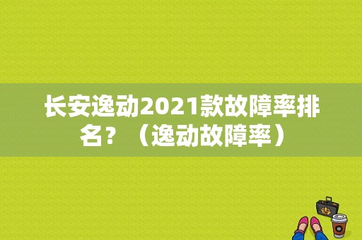 长安逸动2021款故障率排名？（逸动故障率）-图1