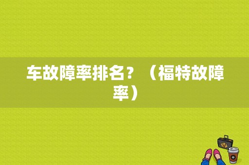 车故障率排名？（福特故障率）-图1