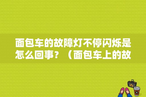 面包车的故障灯不停闪烁是怎么回事？（面包车上的故障灯怎么老是亮着）-图1