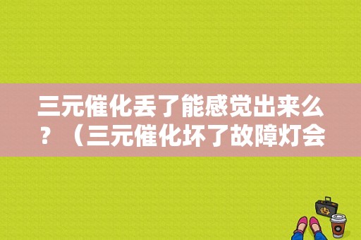 三元催化丢了能感觉出来么？（三元催化坏了故障灯会掉出来么）-图1