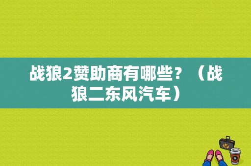 战狼2赞助商有哪些？（战狼二东风汽车）